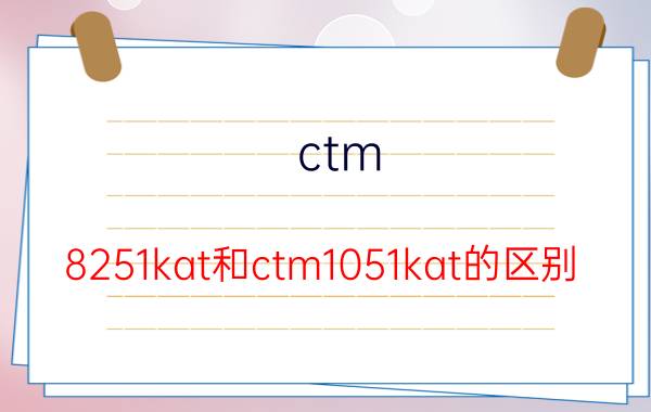 ctm 8251kat和ctm1051kat的区别（CTM里的动燃之火动燃生命等是在哪刷的或者是打什么怪出的）